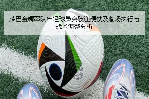 莱巴金娜率队年轻球员突破迎硬仗及临场执行与战术调整分析