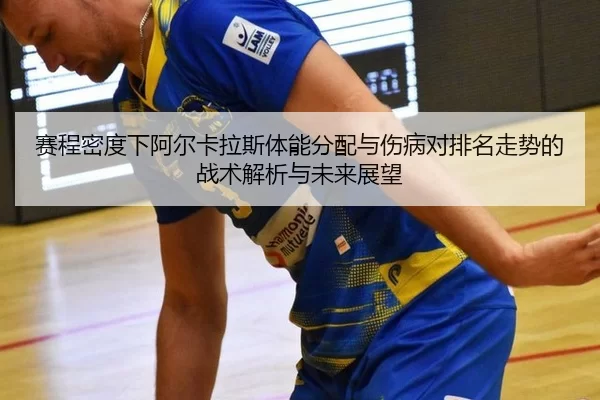 赛程密度下阿尔卡拉斯体能分配与伤病对排名走势的战术解析与未来展望
